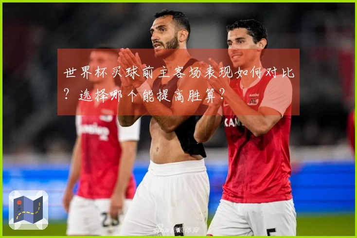 世界杯买球前主客场表现如何对比？选择哪个能提高胜算？