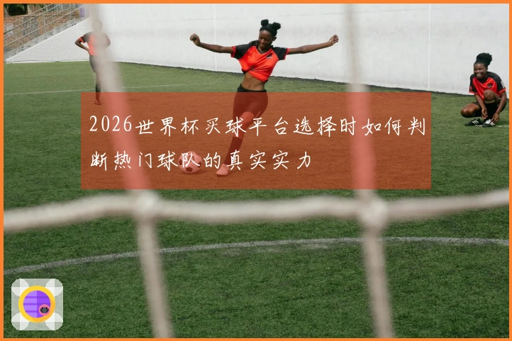 2026世界杯买球平台选择时如何判断热门球队的真实实力