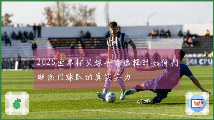 2026世界杯买球平台选择时如何判断热门球队的真实实力