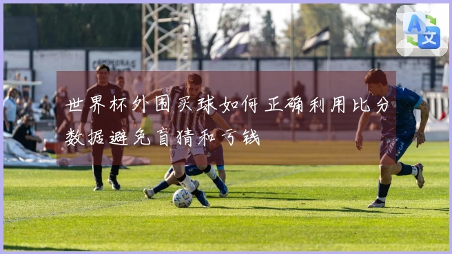 世界杯外围买球如何正确利用比分数据避免盲猜和亏钱