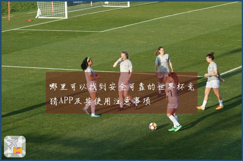 哪里可以找到安全可靠的世界杯竞猜APP及其使用注意事项