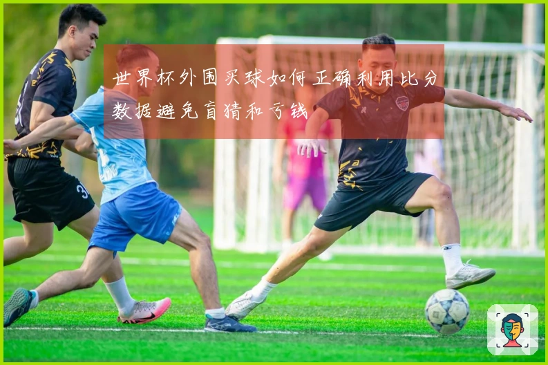 世界杯外围买球如何正确利用比分数据避免盲猜和亏钱
