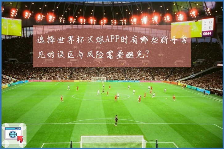 选择世界杯买球APP时有哪些新手常见的误区与风险需要避免？
